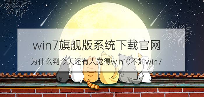 win7旗舰版系统下载官网 为什么到今天还有人觉得win10不如win7？